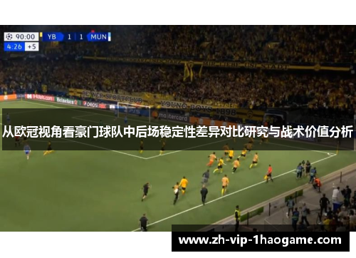 从欧冠视角看豪门球队中后场稳定性差异对比研究与战术价值分析 从欧冠视角看豪门球队中后场稳定性差异对比研究与战术价值分析