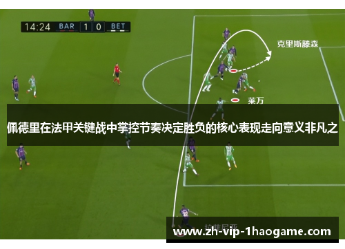 佩德里在法甲关键战中掌控节奏决定胜负的核心表现走向意义非凡之