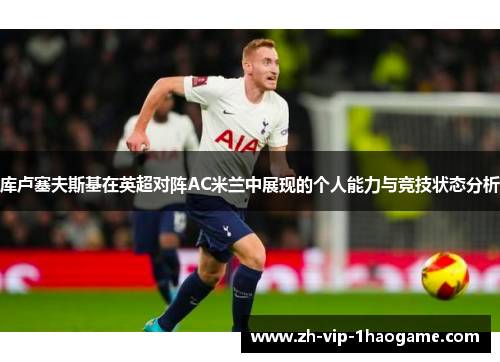 库卢塞夫斯基在英超对阵AC米兰中展现的个人能力与竞技状态分析