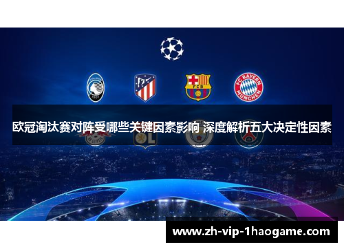 欧冠淘汰赛对阵受哪些关键因素影响 深度解析五大决定性因素