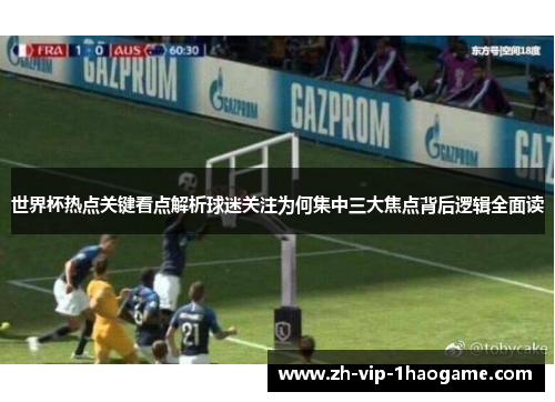 世界杯热点关键看点解析球迷关注为何集中三大焦点背后逻辑全面读 世界杯热点关键看点解析球迷关注为何集中三大焦点背后逻辑全面读