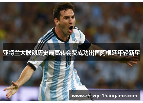 亚特兰大联创历史最高转会费成功出售阿根廷年轻新星