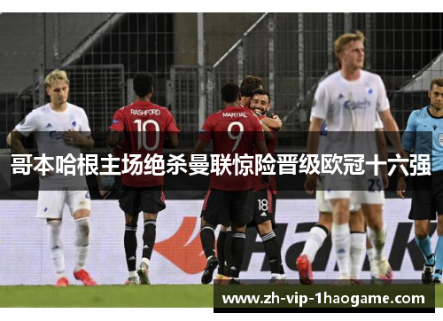 哥本哈根主场绝杀曼联惊险晋级欧冠十六强