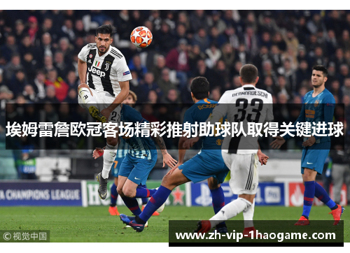 埃姆雷詹欧冠客场精彩推射助球队取得关键进球 埃姆雷詹欧冠客场精彩推射助球队取得关键进球