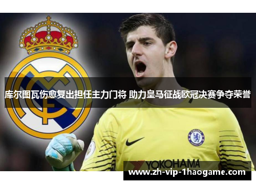 库尔图瓦伤愈复出担任主力门将 助力皇马征战欧冠决赛争夺荣誉 库尔图瓦伤愈复出担任主力门将 助力皇马征战欧冠决赛争夺荣誉