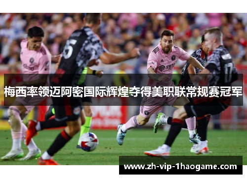 梅西率领迈阿密国际辉煌夺得美职联常规赛冠军 梅西率领迈阿密国际辉煌夺得美职联常规赛冠军