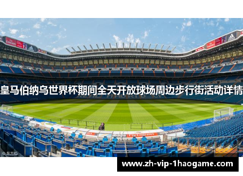 皇马伯纳乌世界杯期间全天开放球场周边步行街活动详情 皇马伯纳乌世界杯期间全天开放球场周边步行街活动详情