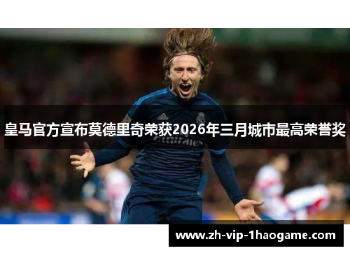 皇马官方宣布莫德里奇荣获2026年三月城市最高荣誉奖 皇马官方宣布莫德里奇荣获2026年三月城市最高荣誉奖