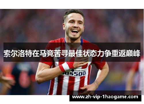 索尔洛特在马竞苦寻最佳状态力争重返巅峰 索尔洛特在马竞苦寻最佳状态力争重返巅峰