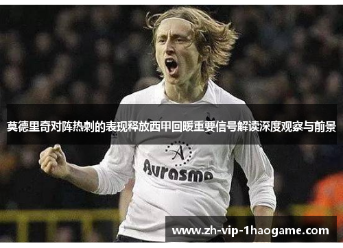 莫德里奇对阵热刺的表现释放西甲回暖重要信号解读深度观察与前景