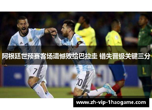阿根廷世预赛客场遗憾败给巴拉圭 错失晋级关键三分