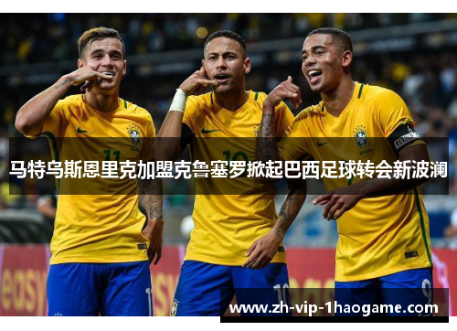 马特乌斯恩里克加盟克鲁塞罗掀起巴西足球转会新波澜