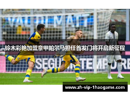 铃木彩艳加盟意甲帕尔马担任首发门将开启新征程 铃木彩艳加盟意甲帕尔马担任首发门将开启新征程
