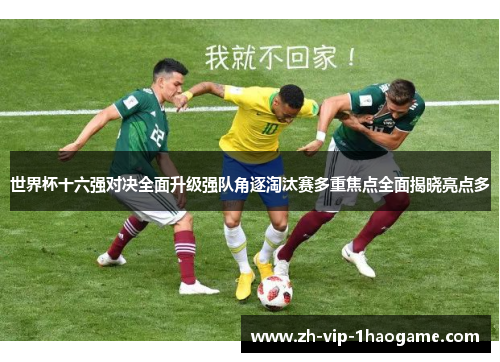 世界杯十六强对决全面升级强队角逐淘汰赛多重焦点全面揭晓亮点多 世界杯十六强对决全面升级强队角逐淘汰赛多重焦点全面揭晓亮点多
