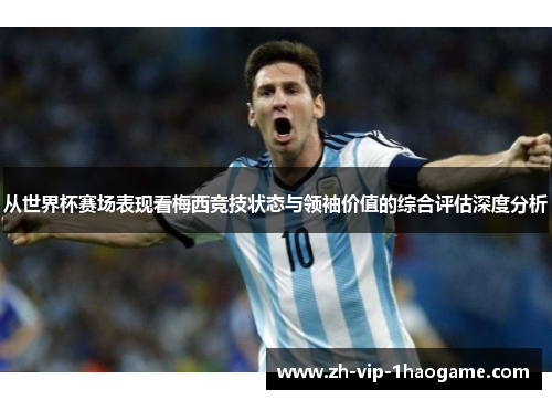 从世界杯赛场表现看梅西竞技状态与领袖价值的综合评估深度分析 从世界杯赛场表现看梅西竞技状态与领袖价值的综合评估深度分析