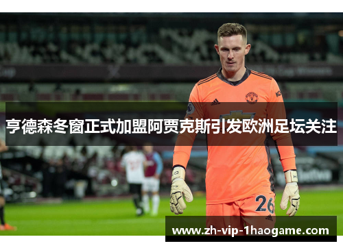 亨德森冬窗正式加盟阿贾克斯引发欧洲足坛关注 亨德森冬窗正式加盟阿贾克斯引发欧洲足坛关注