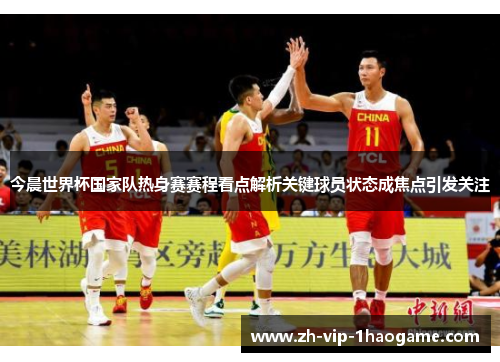 今晨世界杯国家队热身赛赛程看点解析关键球员状态成焦点引发关注 今晨世界杯国家队热身赛赛程看点解析关键球员状态成焦点引发关注