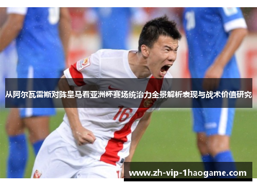 从阿尔瓦雷斯对阵皇马看亚洲杯赛场统治力全景解析表现与战术价值研究