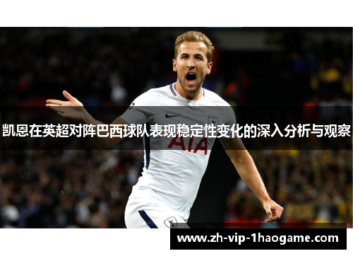 凯恩在英超对阵巴西球队表现稳定性变化的深入分析与观察 凯恩在英超对阵巴西球队表现稳定性变化的深入分析与观察