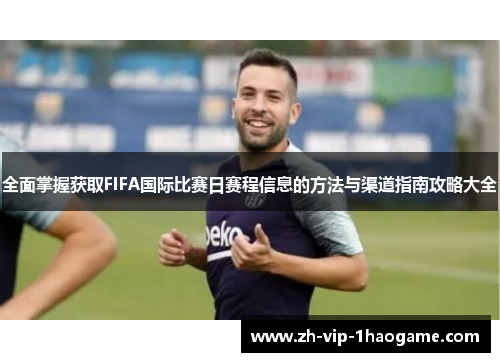全面掌握获取FIFA国际比赛日赛程信息的方法与渠道指南攻略大全