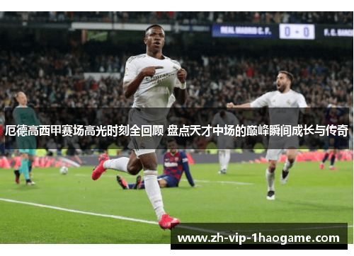 厄德高西甲赛场高光时刻全回顾 盘点天才中场的巅峰瞬间成长与传奇 厄德高西甲赛场高光时刻全回顾 盘点天才中场的巅峰瞬间成长与传奇