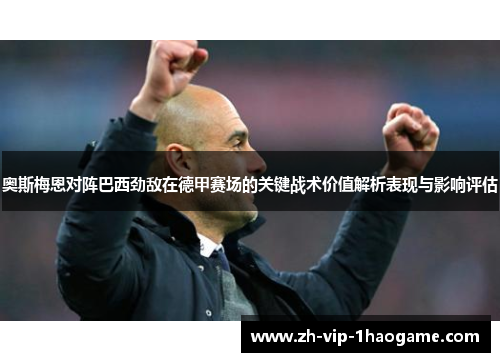 奥斯梅恩对阵巴西劲敌在德甲赛场的关键战术价值解析表现与影响评估 奥斯梅恩对阵巴西劲敌在德甲赛场的关键战术价值解析表现与影响评估