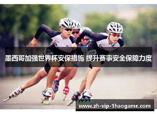 墨西哥加强世界杯安保措施 提升赛事安全保障力度 墨西哥加强世界杯安保措施 提升赛事安全保障力度
