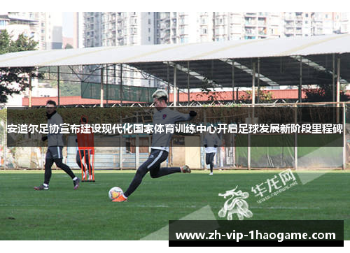 安道尔足协宣布建设现代化国家体育训练中心开启足球发展新阶段里程碑