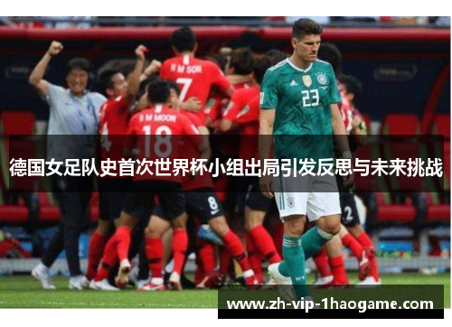 德国女足队史首次世界杯小组出局引发反思与未来挑战 德国女足队史首次世界杯小组出局引发反思与未来挑战