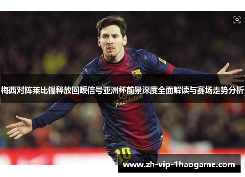 梅西对阵莱比锡释放回暖信号亚洲杯前景深度全面解读与赛场走势分析 梅西对阵莱比锡释放回暖信号亚洲杯前景深度全面解读与赛场走势分析
