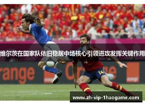 维尔茨在国家队依旧稳居中场核心引领进攻发挥关键作用 维尔茨在国家队依旧稳居中场核心引领进攻发挥关键作用